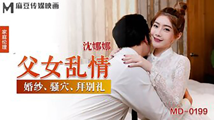 MD0199-父女乱情-婚纱-骚穴-拜别礼-沈娜娜